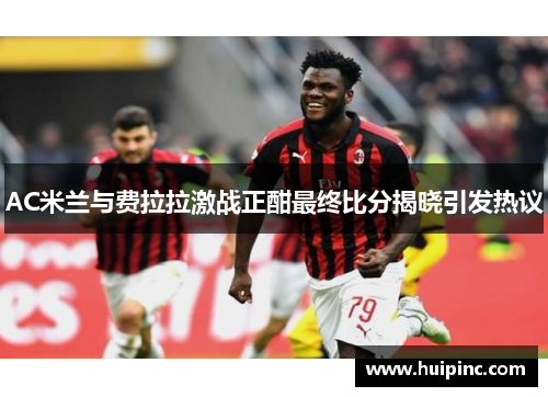 AC米兰与费拉拉激战正酣最终比分揭晓引发热议