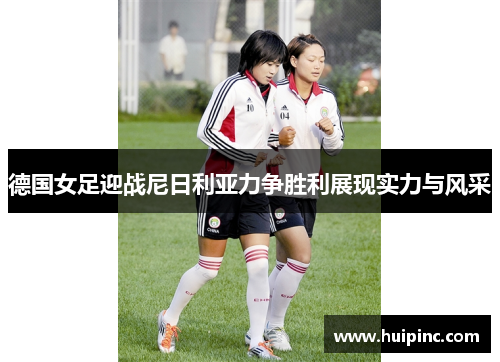 德国女足迎战尼日利亚力争胜利展现实力与风采