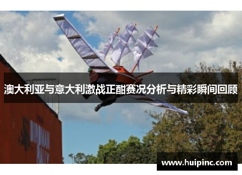 澳大利亚与意大利激战正酣赛况分析与精彩瞬间回顾