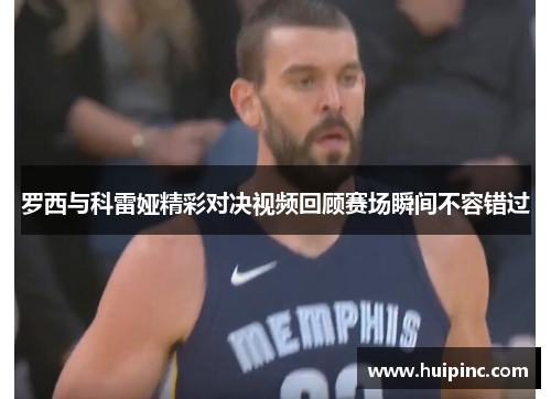 罗西与科雷娅精彩对决视频回顾赛场瞬间不容错过