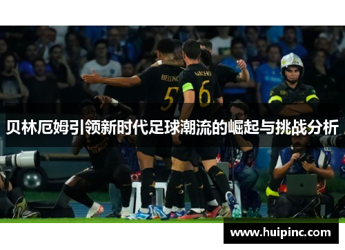 贝林厄姆引领新时代足球潮流的崛起与挑战分析