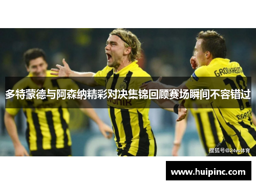 多特蒙德与阿森纳精彩对决集锦回顾赛场瞬间不容错过