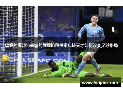 福登的崛起与曼城的辉煌旅程探索年轻天才如何改变足球格局