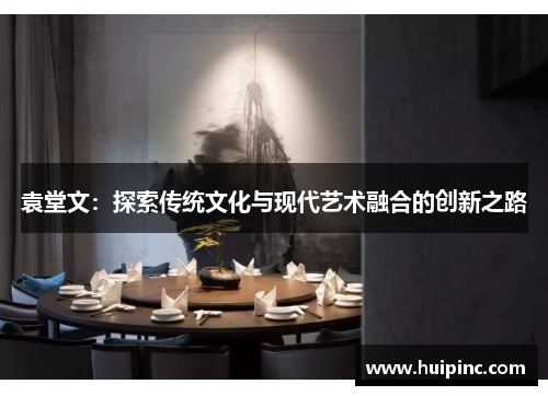 袁堂文：探索传统文化与现代艺术融合的创新之路