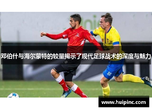 邓伯什与海尔蒙特的较量揭示了现代足球战术的深度与魅力