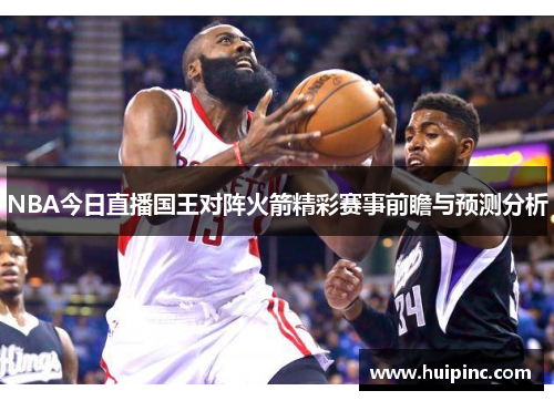 NBA今日直播国王对阵火箭精彩赛事前瞻与预测分析