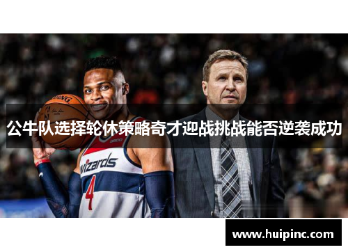 公牛队选择轮休策略奇才迎战挑战能否逆袭成功