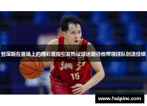 努涅斯在赛场上的精彩表现引发热议球迷期待他带领球队创造佳绩