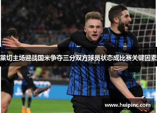 莱切主场迎战国米争夺三分双方球员状态成比赛关键因素