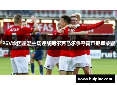 PSV埃因霍温主场迎战阿尔克马尔争夺荷甲冠军荣耀