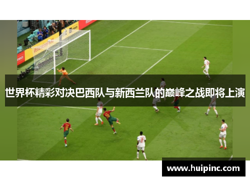 世界杯精彩对决巴西队与新西兰队的巅峰之战即将上演
