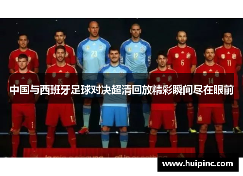 中国与西班牙足球对决超清回放精彩瞬间尽在眼前