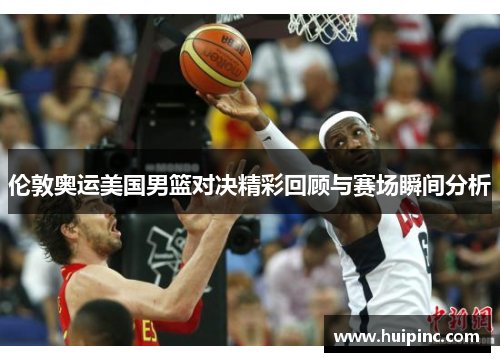 伦敦奥运美国男篮对决精彩回顾与赛场瞬间分析