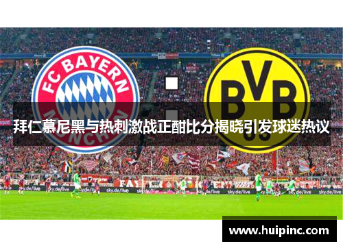 拜仁慕尼黑与热刺激战正酣比分揭晓引发球迷热议