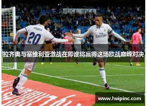 拉齐奥与塞维利亚激战在即谁将赢得这场欧战巅峰对决